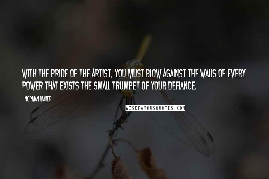 Norman Mailer quotes: With the pride of the artist, you must blow against the walls of every power that exists the small trumpet of your defiance.