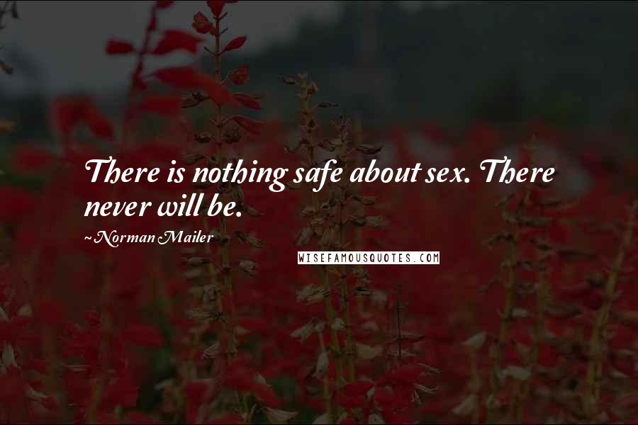 Norman Mailer quotes: There is nothing safe about sex. There never will be.