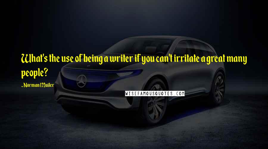 Norman Mailer quotes: What's the use of being a writer if you can't irritate a great many people?