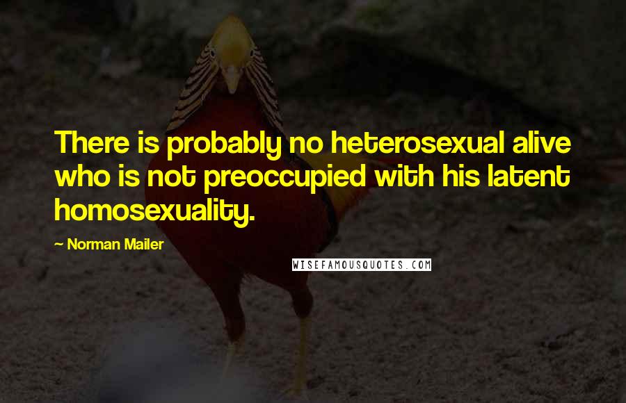 Norman Mailer quotes: There is probably no heterosexual alive who is not preoccupied with his latent homosexuality.