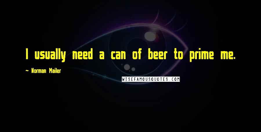 Norman Mailer quotes: I usually need a can of beer to prime me.