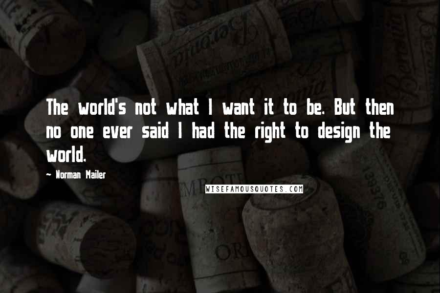 Norman Mailer quotes: The world's not what I want it to be. But then no one ever said I had the right to design the world.