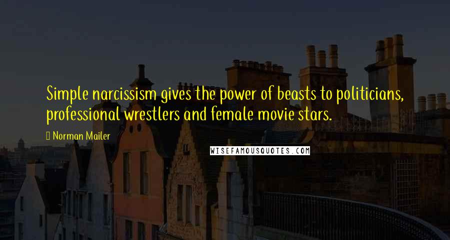 Norman Mailer quotes: Simple narcissism gives the power of beasts to politicians, professional wrestlers and female movie stars.