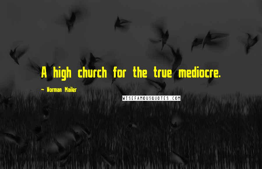 Norman Mailer quotes: A high church for the true mediocre.