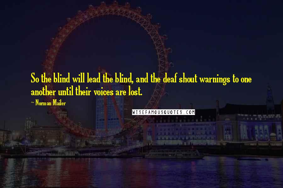 Norman Mailer quotes: So the blind will lead the blind, and the deaf shout warnings to one another until their voices are lost.