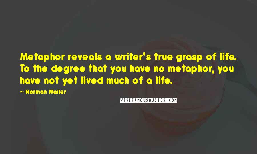 Norman Mailer quotes: Metaphor reveals a writer's true grasp of life. To the degree that you have no metaphor, you have not yet lived much of a life.