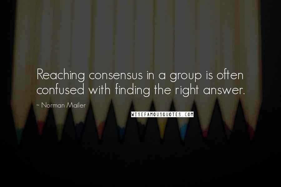 Norman Mailer quotes: Reaching consensus in a group is often confused with finding the right answer.