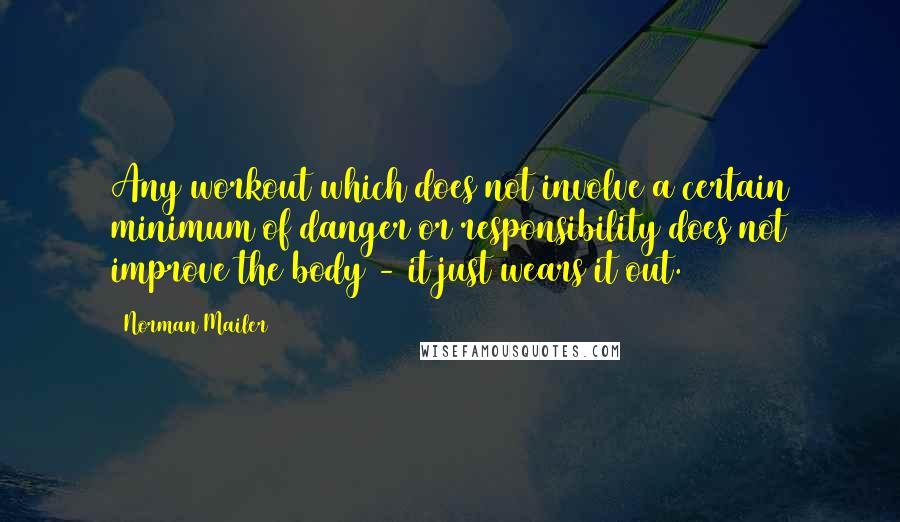 Norman Mailer quotes: Any workout which does not involve a certain minimum of danger or responsibility does not improve the body - it just wears it out.