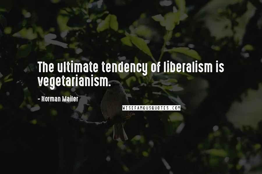 Norman Mailer quotes: The ultimate tendency of liberalism is vegetarianism.