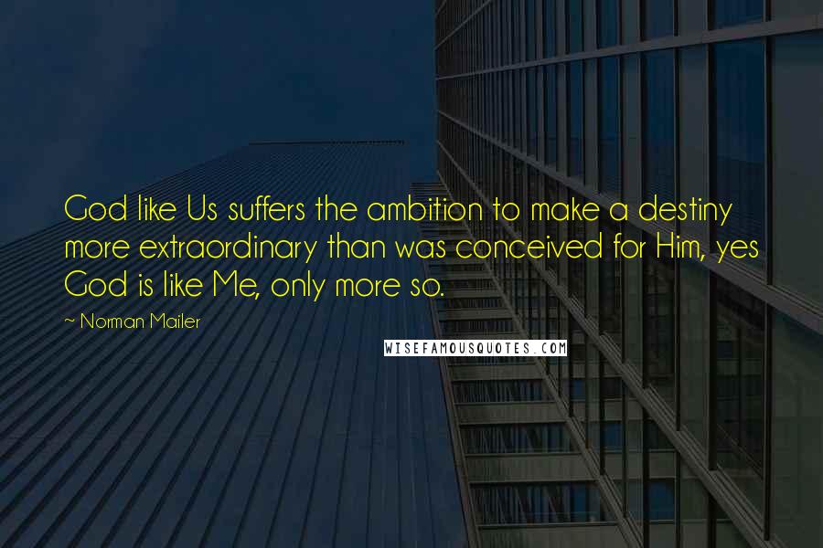 Norman Mailer quotes: God like Us suffers the ambition to make a destiny more extraordinary than was conceived for Him, yes God is like Me, only more so.