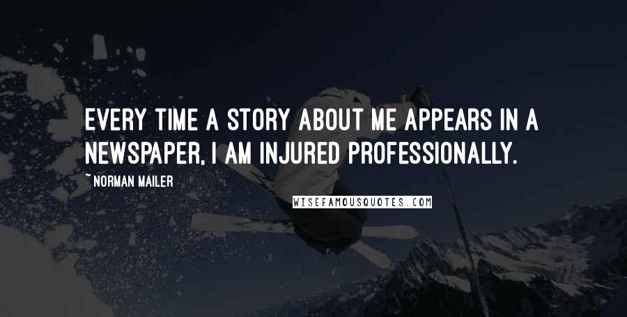 Norman Mailer quotes: Every time a story about me appears in a newspaper, I am injured professionally.