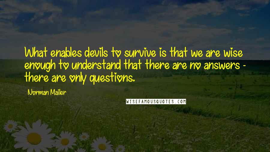 Norman Mailer quotes: What enables devils to survive is that we are wise enough to understand that there are no answers - there are only questions.