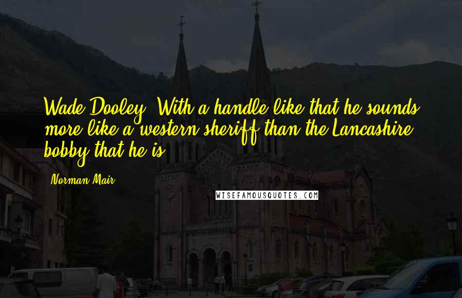 Norman Mair quotes: Wade Dooley: With a handle like that he sounds more like a western sheriff than the Lancashire bobby that he is. Norman Mair quotes: Wade Dooley: With a handle like that he sounds more like a western sheriff than the Lancashire bobby that he is.