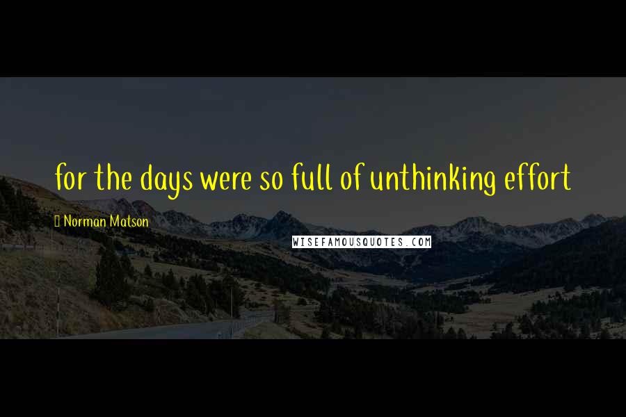 Norman Matson quotes: for the days were so full of unthinking effort