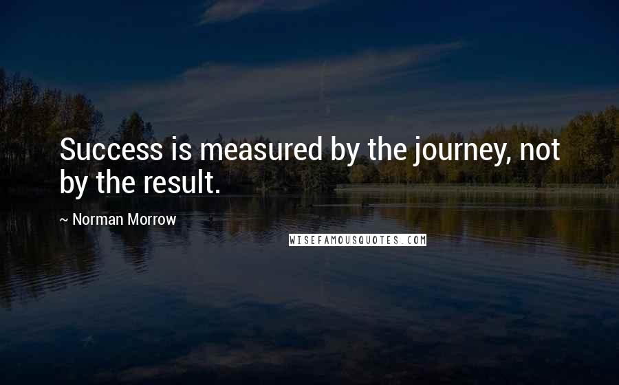 Norman Morrow quotes: Success is measured by the journey, not by the result.