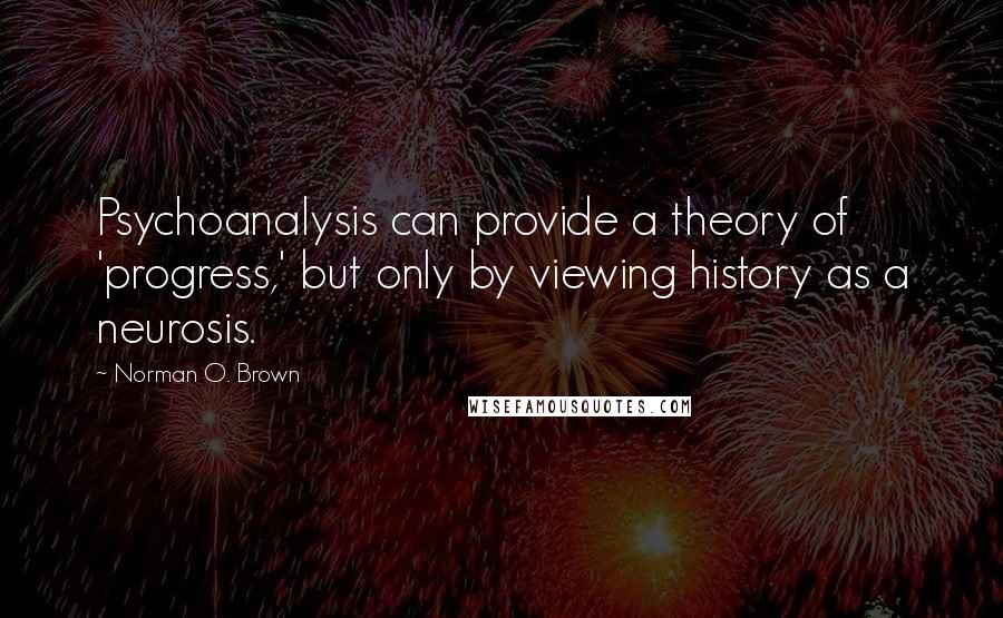 Norman O. Brown quotes: Psychoanalysis can provide a theory of 'progress,' but only by viewing history as a neurosis.