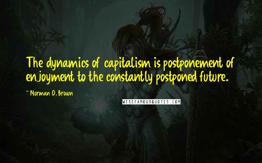 Norman O. Brown quotes: The dynamics of capitalism is postponement of enjoyment to the constantly postponed future.