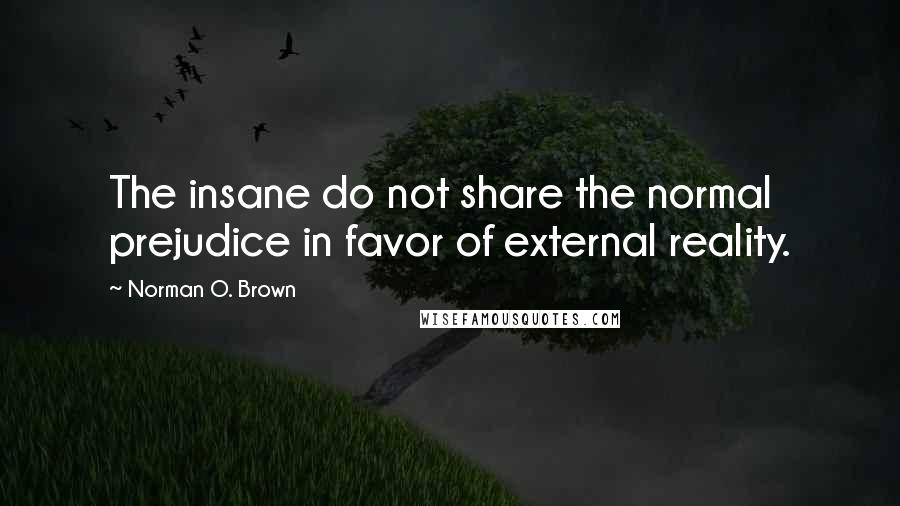 Norman O. Brown quotes: The insane do not share the normal prejudice in favor of external reality.