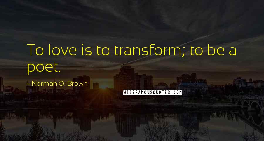 Norman O. Brown quotes: To love is to transform; to be a poet.