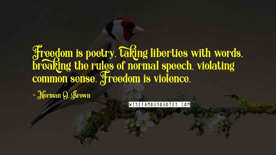 Norman O. Brown quotes: Freedom is poetry, taking liberties with words, breaking the rules of normal speech, violating common sense. Freedom is violence.