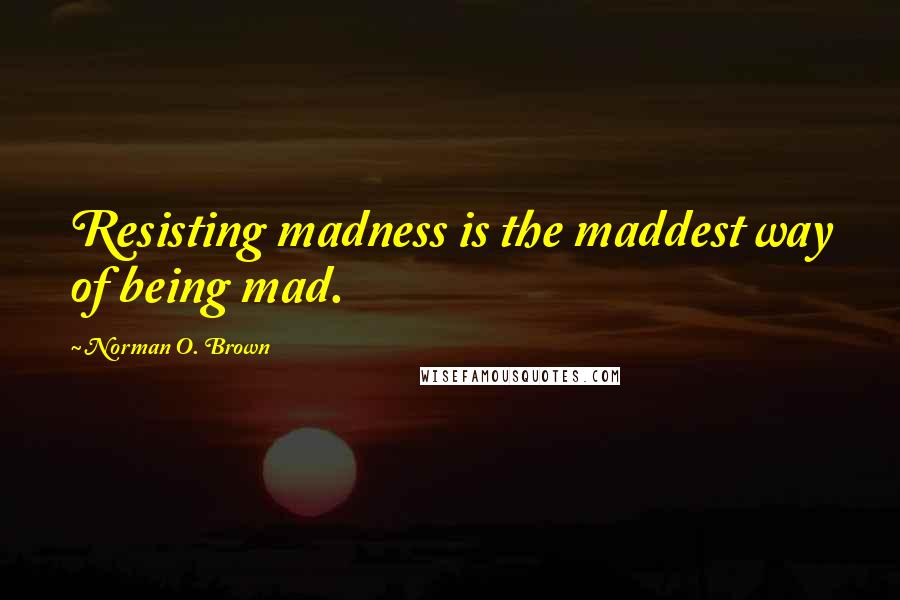 Norman O. Brown quotes: Resisting madness is the maddest way of being mad.