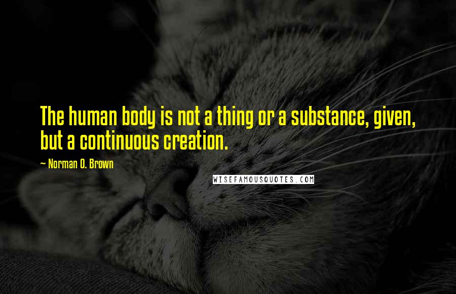 Norman O. Brown quotes: The human body is not a thing or a substance, given, but a continuous creation.