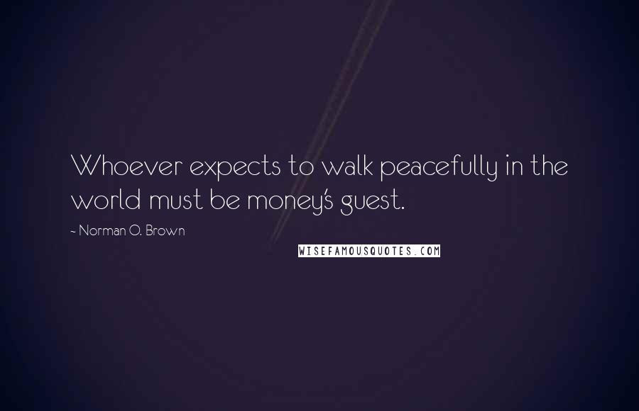 Norman O. Brown quotes: Whoever expects to walk peacefully in the world must be money's guest.