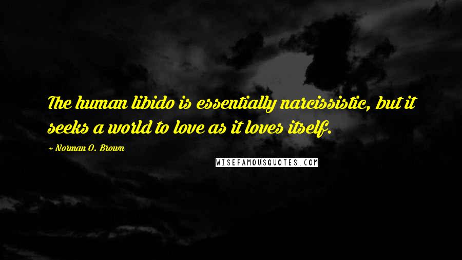 Norman O. Brown quotes: The human libido is essentially narcissistic, but it seeks a world to love as it loves itself.