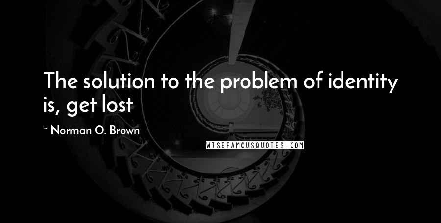 Norman O. Brown quotes: The solution to the problem of identity is, get lost