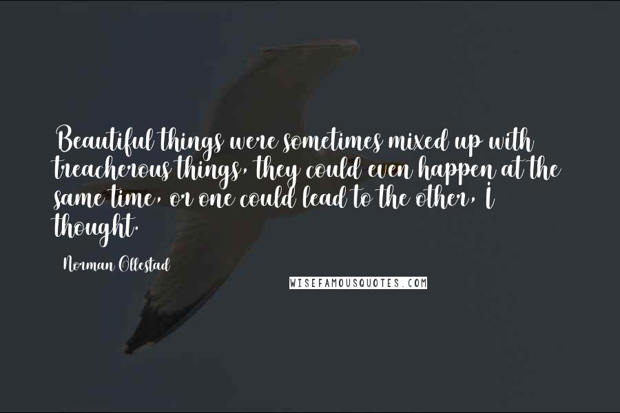 Norman Ollestad quotes: Beautiful things were sometimes mixed up with treacherous things, they could even happen at the same time, or one could lead to the other, I thought. Norman Ollestad quotes: Beautiful things were sometimes mixed up with treacherous things, they could even happen at the same time, or one could lead to the other, I thought.