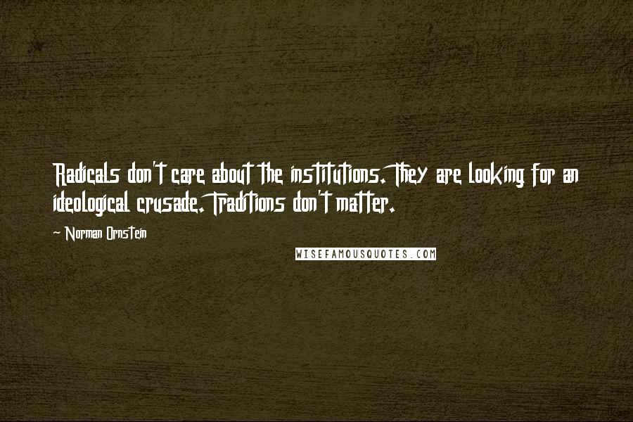 Norman Ornstein quotes: Radicals don't care about the institutions. They are looking for an ideological crusade. Traditions don't matter. Norman Ornstein quotes: Radicals don't care about the institutions. They are looking for an ideological crusade. Traditions don't matter.