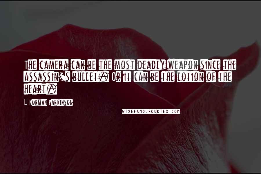 Norman Parkinson quotes: The camera can be the most deadly weapon since the assassin's bullet. Or it can be the lotion of the heart.