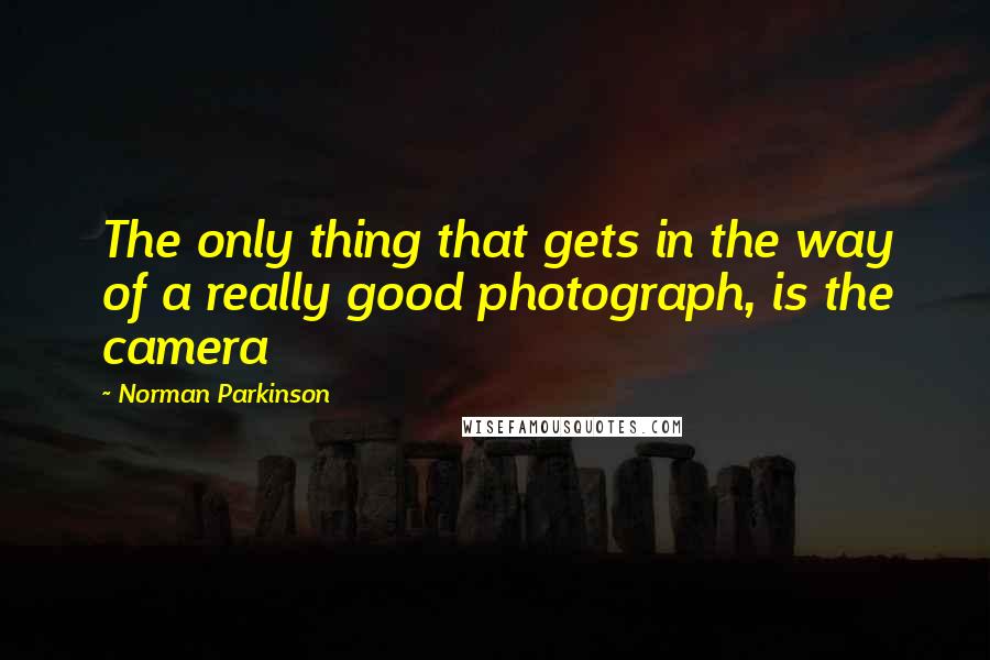 Norman Parkinson quotes: The only thing that gets in the way of a really good photograph, is the camera