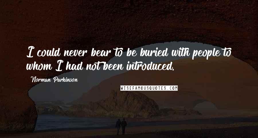 Norman Parkinson quotes: I could never bear to be buried with people to whom I had not been introduced.