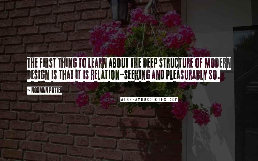 Norman Potter quotes: The first thing to learn about the deep structure of modern design is that it is relation-seeking and pleasurably so.