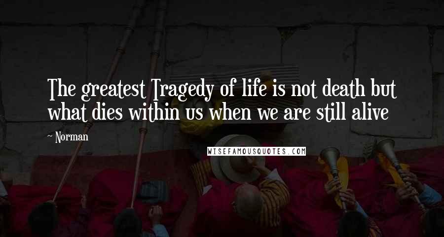 Norman quotes: The greatest Tragedy of life is not death but what dies within us when we are still alive
