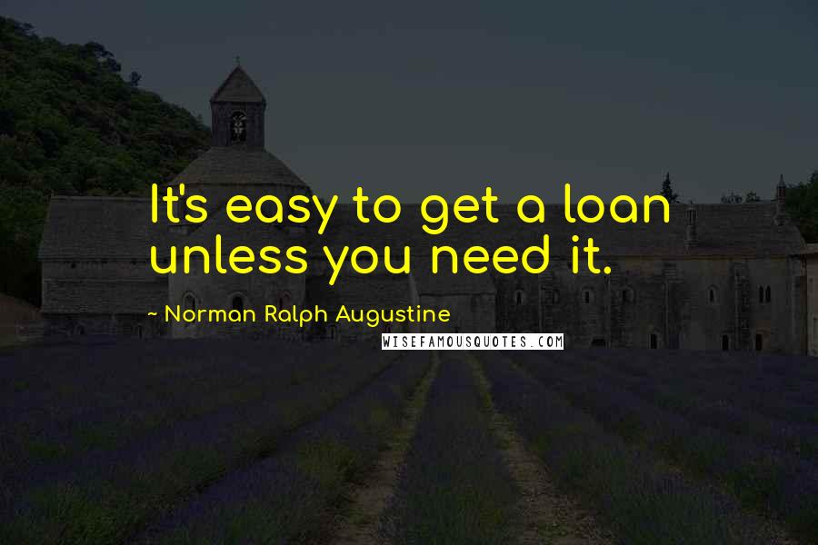 Norman Ralph Augustine quotes: It's easy to get a loan unless you need it.