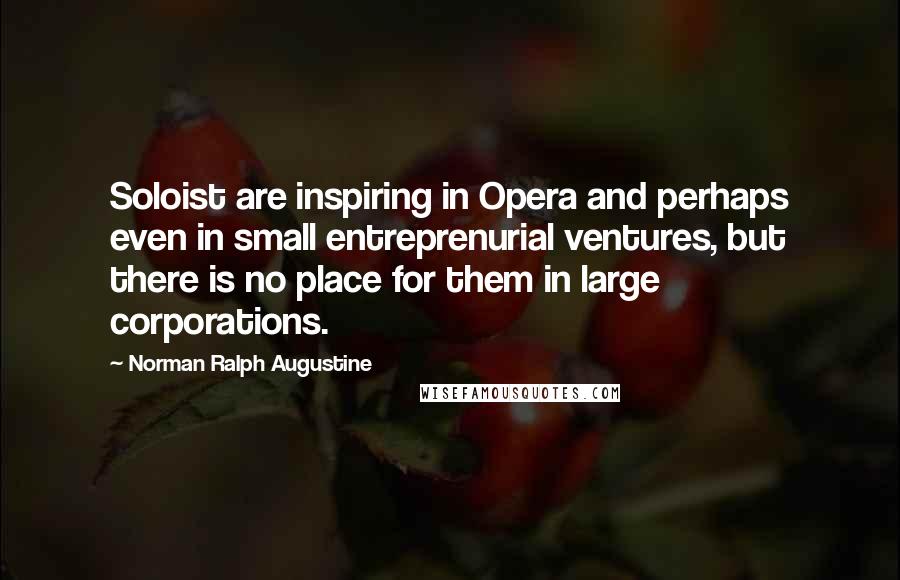 Norman Ralph Augustine quotes: Soloist are inspiring in Opera and perhaps even in small entreprenurial ventures, but there is no place for them in large corporations.