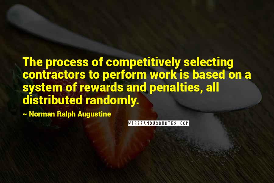 Norman Ralph Augustine quotes: The process of competitively selecting contractors to perform work is based on a system of rewards and penalties, all distributed randomly.