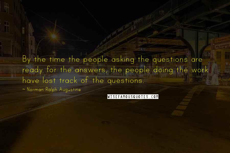 Norman Ralph Augustine quotes: By the time the people asking the questions are ready for the answers, the people doing the work have lost track of the questions.