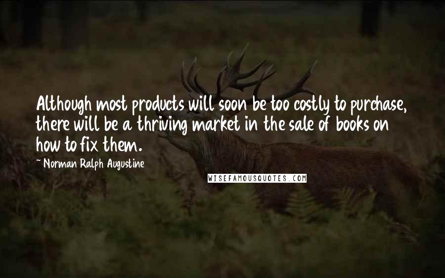 Norman Ralph Augustine quotes: Although most products will soon be too costly to purchase, there will be a thriving market in the sale of books on how to fix them.