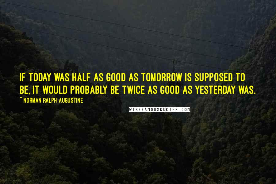 Norman Ralph Augustine quotes: If today was half as good as tomorrow is supposed to be, it would probably be twice as good as yesterday was.