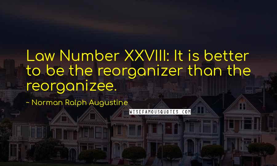 Norman Ralph Augustine quotes: Law Number XXVIII: It is better to be the reorganizer than the reorganizee.