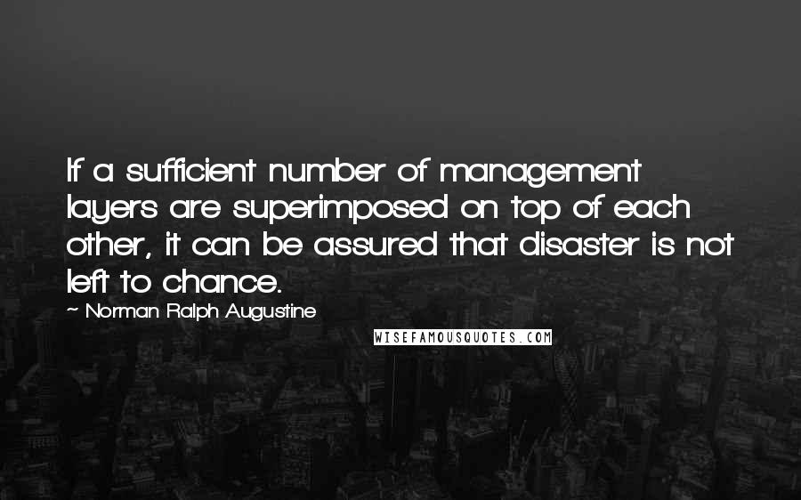 Norman Ralph Augustine quotes: If a sufficient number of management layers are superimposed on top of each other, it can be assured that disaster is not left to chance.