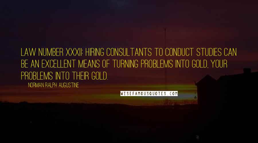 Norman Ralph Augustine quotes: Law Number XXXII: Hiring consultants to conduct studies can be an excellent means of turning problems into gold, your problems into their gold.