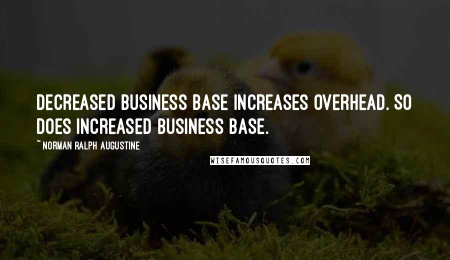 Norman Ralph Augustine quotes: Decreased business base increases overhead. So does increased business base.