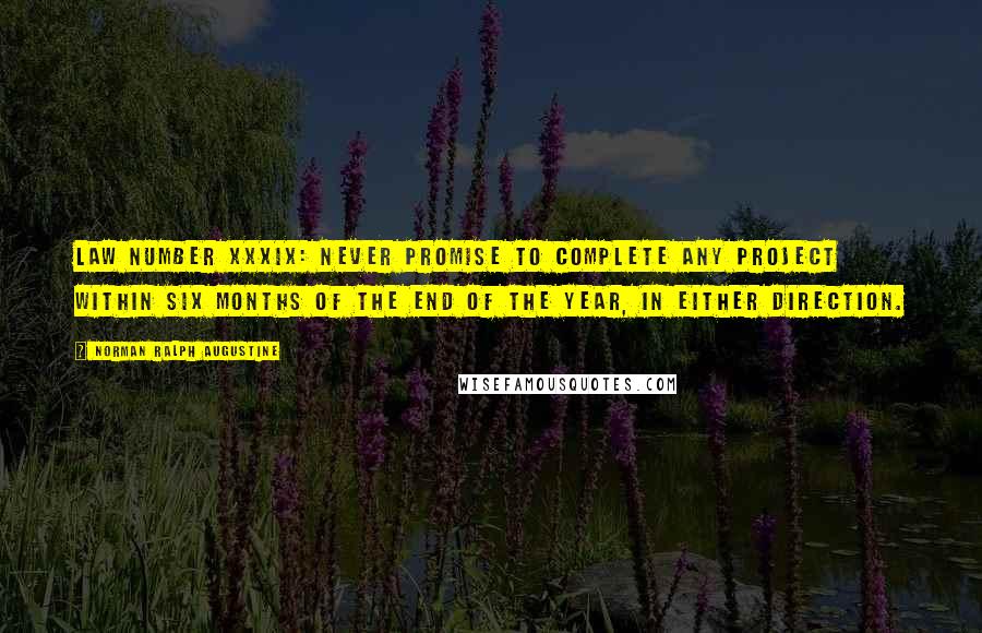 Norman Ralph Augustine quotes: Law Number XXXIX: Never promise to complete any project within six months of the end of the year, in either direction. Norman Ralph Augustine quotes: Law Number XXXIX: Never promise to complete any project within six months of the end of the year, in either direction.