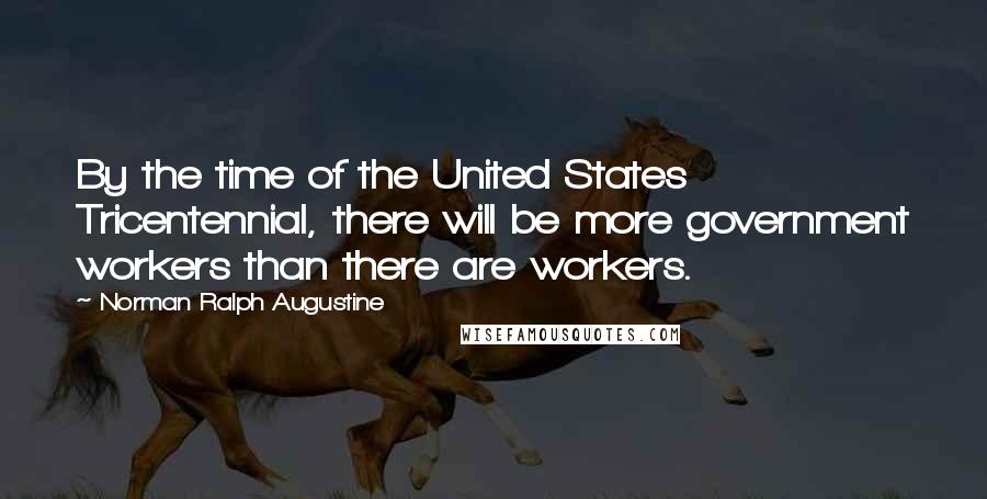 Norman Ralph Augustine quotes: By the time of the United States Tricentennial, there will be more government workers than there are workers.