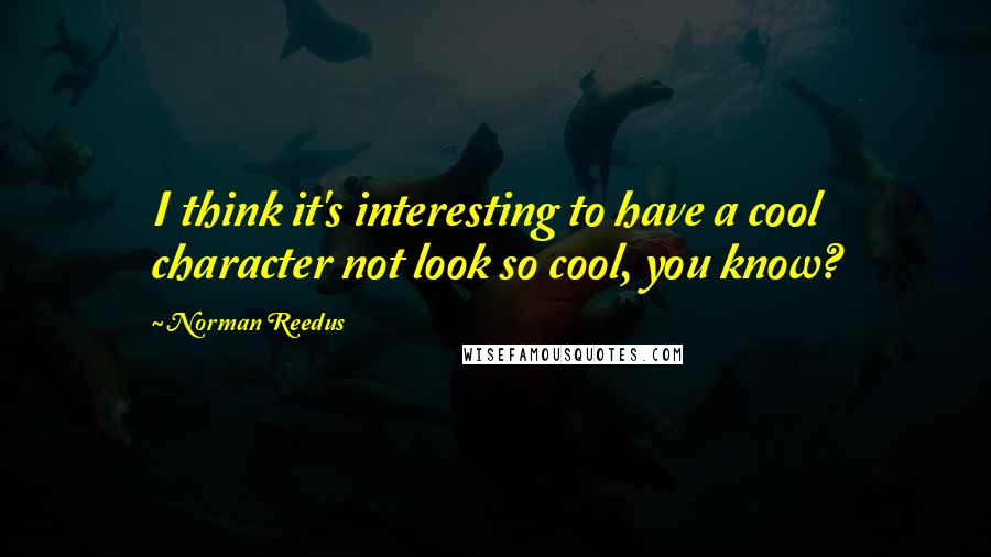 Norman Reedus quotes: I think it's interesting to have a cool character not look so cool, you know?