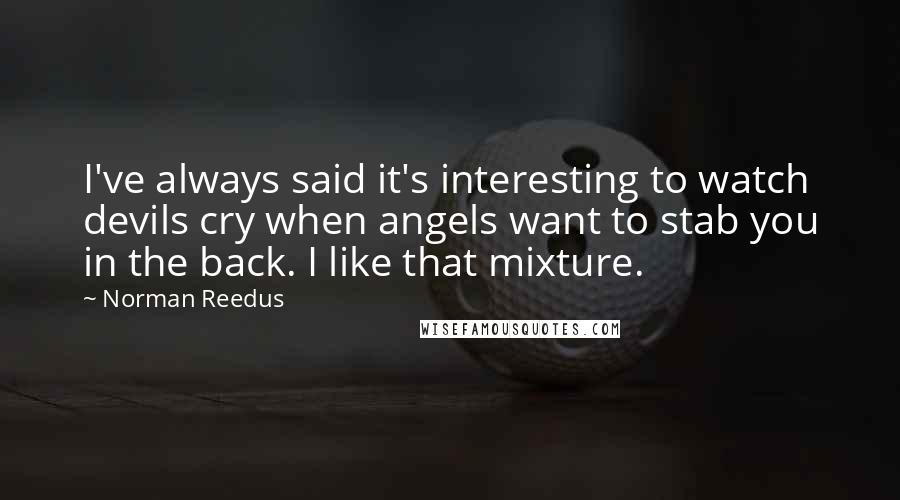 Norman Reedus quotes: I've always said it's interesting to watch devils cry when angels want to stab you in the back. I like that mixture.